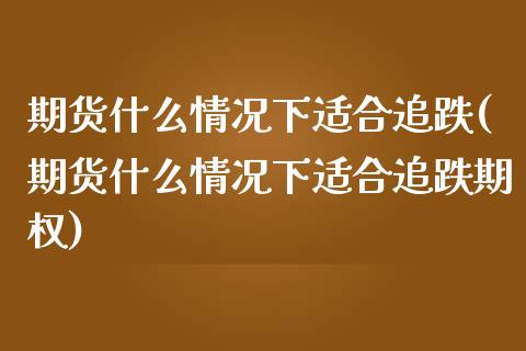 期货什么情况下适合追跌(期货什么情况下适合追跌期权)