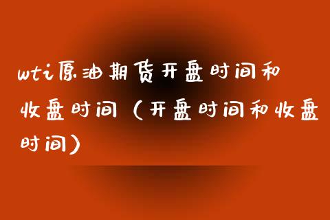 wti原油期货开盘时间和收盘时间（开盘时间和收盘时间）
