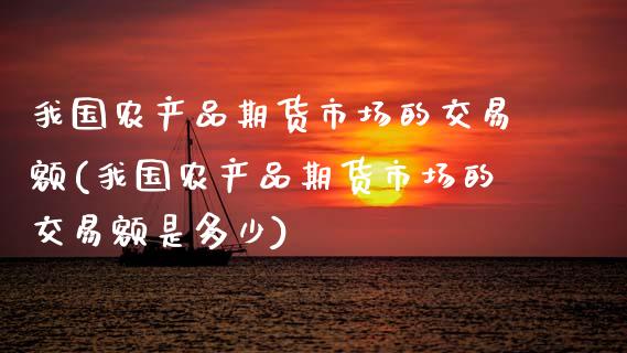 我国农产品期货市场的交易额(我国农产品期货市场的交易额是多少)_https://www.boyangwujin.com_期货直播间_第1张