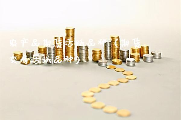 农产品期货活跃品种（期货交易活跃品种）_https://www.boyangwujin.com_原油期货_第1张