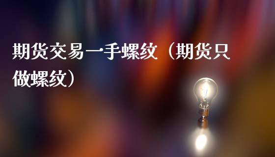 期货交易一手螺纹（期货只做螺纹）_https://www.boyangwujin.com_期货直播间_第1张