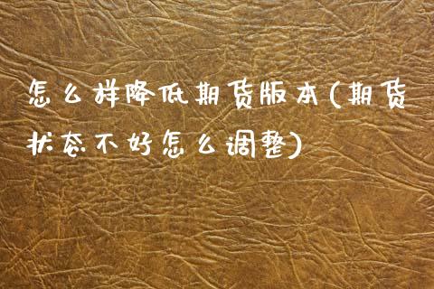 怎么样降低期货版本(期货状态不好怎么调整)_https://www.boyangwujin.com_期货直播间_第1张
