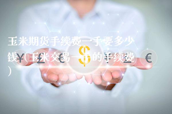 玉米期货手续费一手要多少钱（玉米交易一手的手续费）