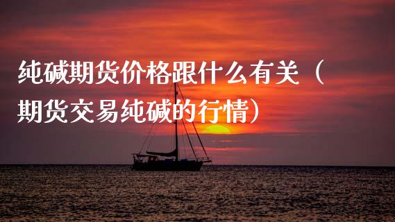 纯碱期货价格跟什么有关（期货交易纯碱的行情）_https://www.boyangwujin.com_期货直播间_第1张