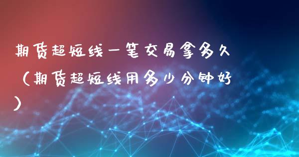期货超短线一笔交易拿多久（期货超短线用多少分钟好）_https://www.boyangwujin.com_期货直播间_第1张