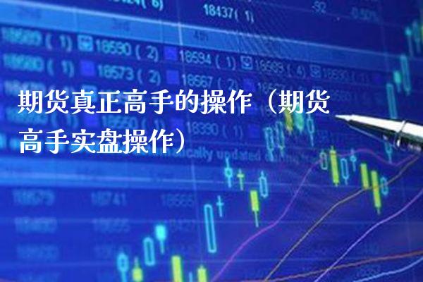 期货真正高手的操作（期货高手实盘操作）_https://www.boyangwujin.com_黄金期货_第1张