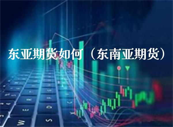东亚期货如何（东南亚期货）_https://www.boyangwujin.com_期货直播间_第1张