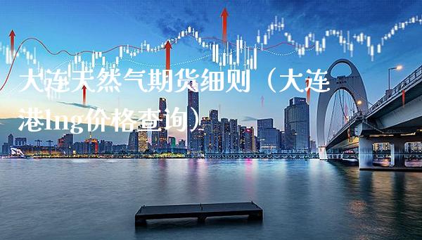 大连天然气期货细则（大连港lng价格查询）