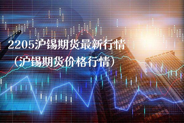 2205沪锡期货最新行情（沪锡期货价格行情）_https://www.boyangwujin.com_期货直播间_第1张