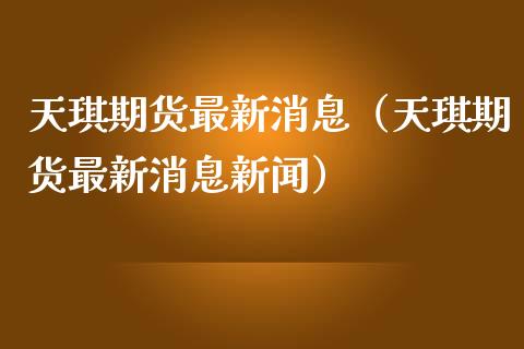 天琪期货最新消息（天琪期货最新消息新闻）_https://www.boyangwujin.com_期货直播间_第1张