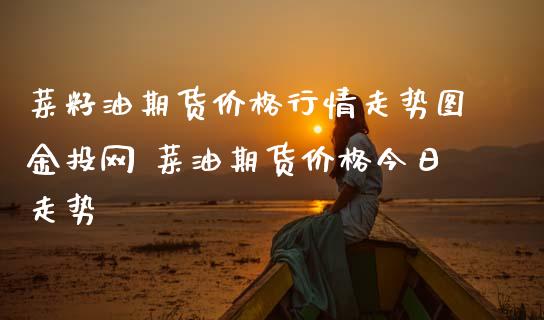 菜籽油期货价格行情走势图金投网 菜油期货价格今日走势_https://www.boyangwujin.com_期货直播间_第1张