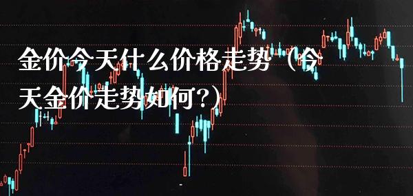 金价今天什么价格走势（今天金价走势如何?）_https://www.boyangwujin.com_期货直播间_第1张