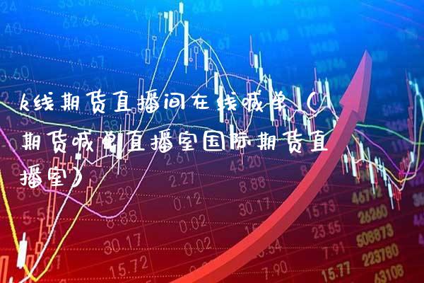 k线期货直播间在线喊单（期货喊单直播室国际期货直播室）_https://www.boyangwujin.com_期货直播间_第1张