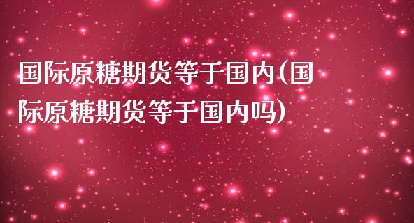 国际原糖期货等于国内(国际原糖期货等于国内吗)