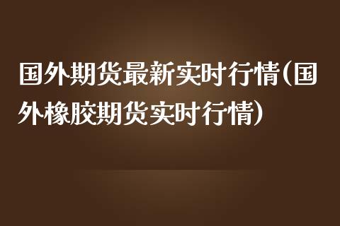 国外期货最新实时行情(国外橡胶期货实时行情)_https://www.boyangwujin.com_内盘期货_第1张