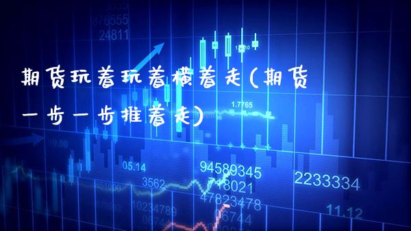 期货玩着玩着横着走(期货一步一步推着走)_https://www.boyangwujin.com_恒生指数_第1张