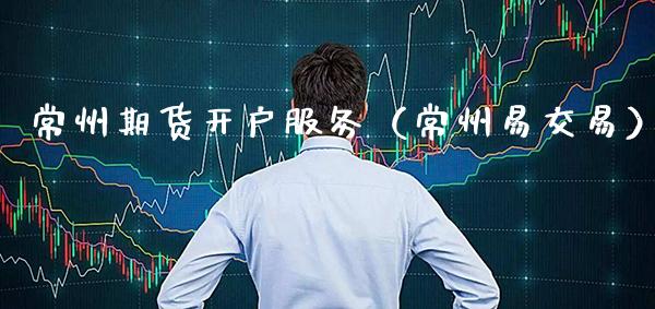 常州期货开户服务（常州易交易）_https://www.boyangwujin.com_期货直播间_第1张