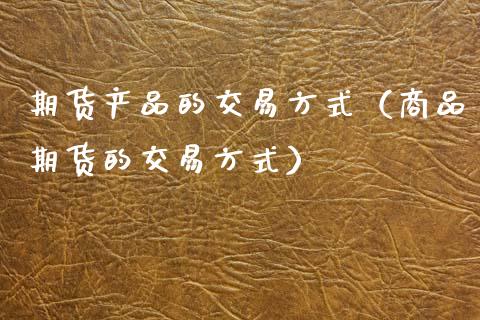 期货产品的交易方式（商品期货的交易方式）_https://www.boyangwujin.com_黄金期货_第1张