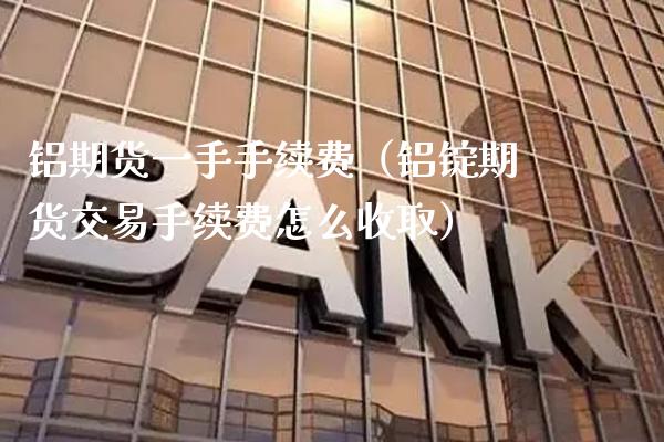 铝期货一手手续费（铝锭期货交易手续费怎么收取）_https://www.boyangwujin.com_期货直播间_第1张