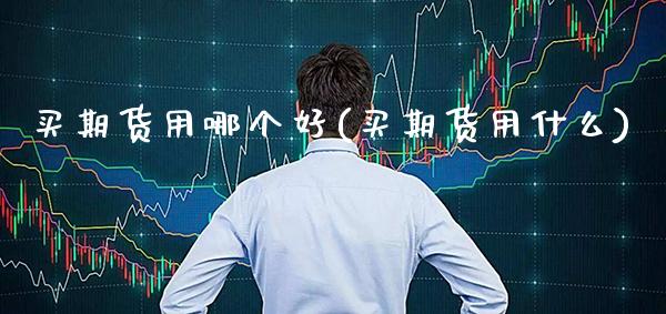 买期货用哪个好(买期货用什么)_https://www.boyangwujin.com_期货直播间_第1张