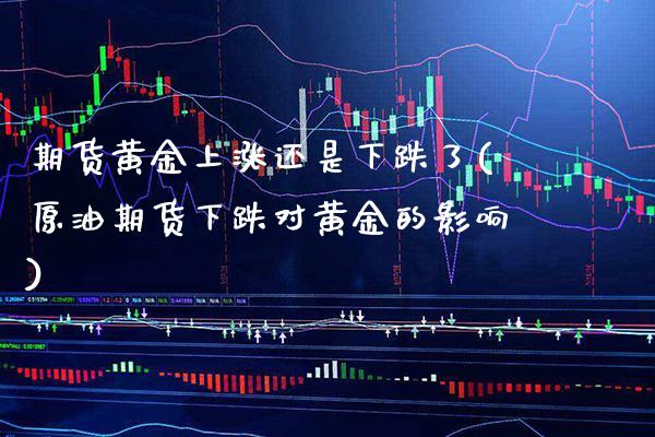 期货黄金上涨还是下跌了(原油期货下跌对黄金的影响)_https://www.boyangwujin.com_期货直播间_第1张
