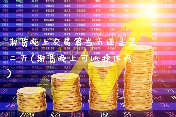 期货晚上交易算当天还是第二天(期货晚上可以操作吗)_https://www.boyangwujin.com_原油期货_第1张