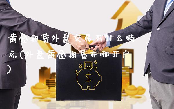 黄金期货外盘交易有什么特点(外盘黄金期货在哪开户)