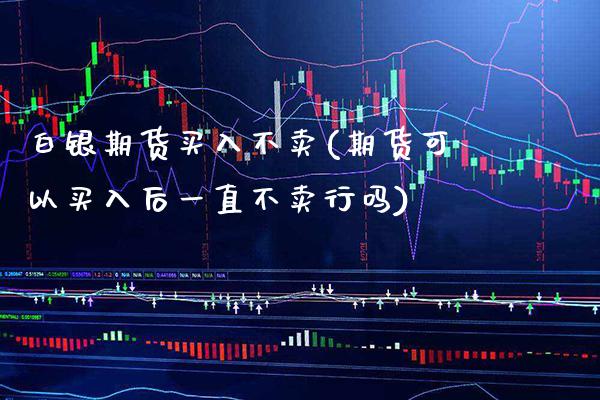 白银期货买入不卖(期货可以买入后一直不卖行吗)