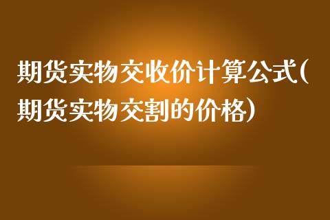 期货实物交收价计算公式(期货实物交割的价格)