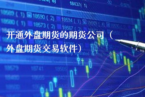 开通外盘期货的期货公司（外盘期货交易软件）_https://www.boyangwujin.com_原油期货_第1张