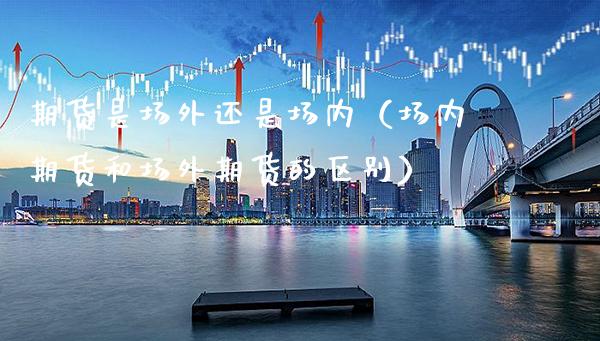 期货是场外还是场内（场内期货和场外期货的区别）