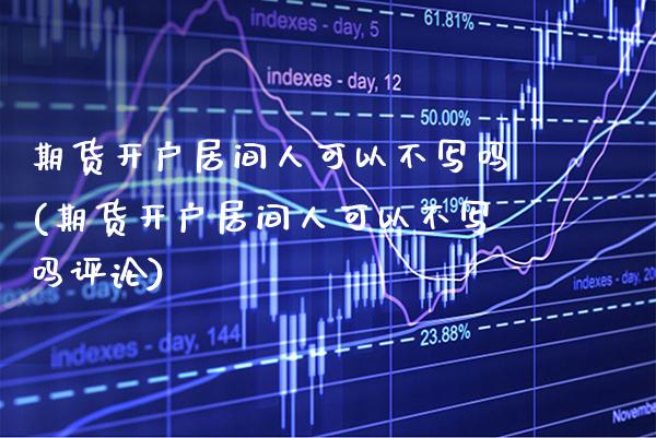 期货开户居间人可以不写吗(期货开户居间人可以不写吗评论)_https://www.boyangwujin.com_期货直播间_第1张