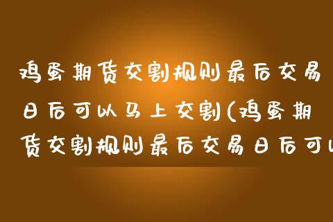 鸡蛋期货交割规则最后交易日后可以马上交割(鸡蛋期货交割规则最后交易日后可以马上交割吗)_https://www.boyangwujin.com_期货直播间_第1张