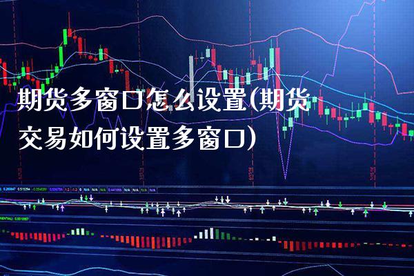 期货多窗口怎么设置(期货交易如何设置多窗口)_https://www.boyangwujin.com_期货直播间_第1张