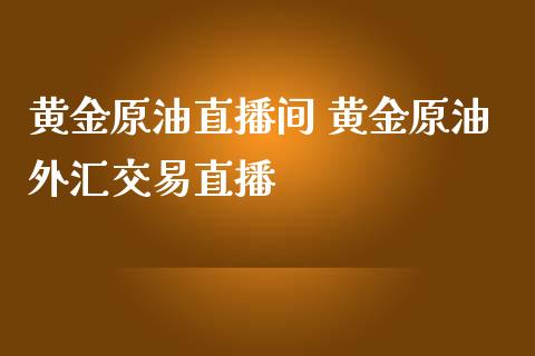 黄金原油直播间 黄金原油外汇交易直播