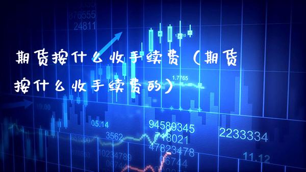 期货按什么收手续费（期货按什么收手续费的）
