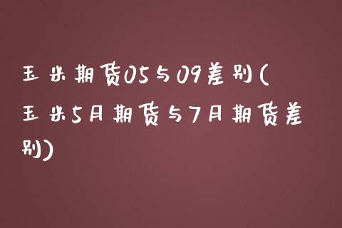 玉米期货05与09差别(玉米5月期货与7月期货差别)_https://www.boyangwujin.com_黄金期货_第1张