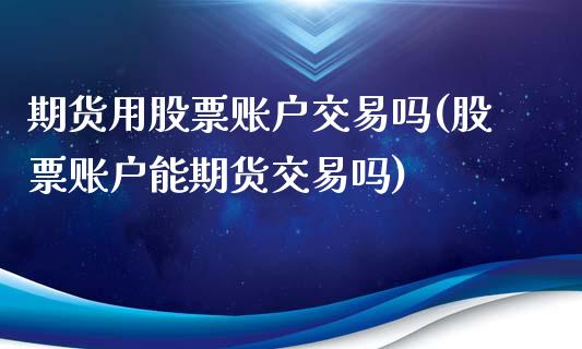 期货用股票账户交易吗(股票账户能期货交易吗)_https://www.boyangwujin.com_黄金期货_第1张