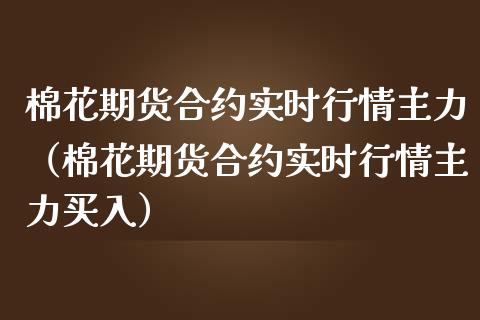 棉花期货合约实时行情主力（棉花期货合约实时行情主力买入）_https://www.boyangwujin.com_期货直播间_第1张