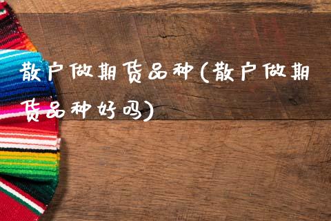 散户做期货品种(散户做期货品种好吗)_https://www.boyangwujin.com_期货直播间_第1张