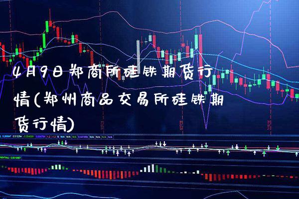 4月9日郑商所硅铁期货行情(郑州商品交易所硅铁期货行情)