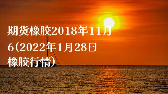 期货橡胶2018年11月6(2022年1月28日橡胶行情)_https://www.boyangwujin.com_期货直播间_第1张