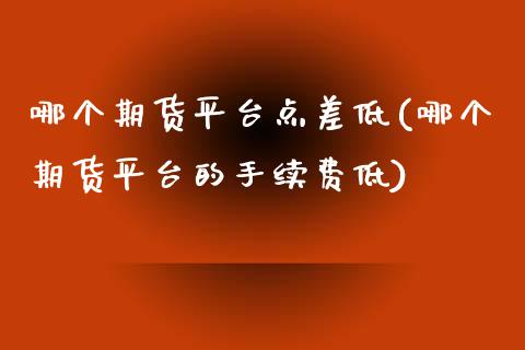 哪个期货平台点差低(哪个期货平台的手续费低)_https://www.boyangwujin.com_恒生指数_第1张