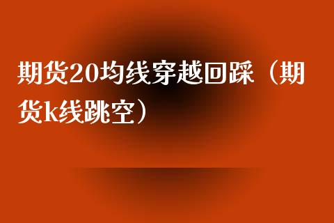 期货20均线穿越回踩（期货k线跳空）_https://www.boyangwujin.com_期货直播间_第1张