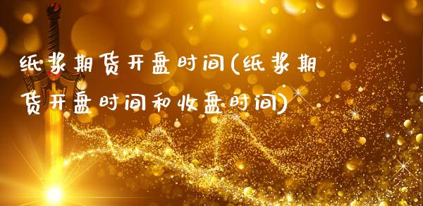 纸浆期货开盘时间(纸浆期货开盘时间和收盘时间)_https://www.boyangwujin.com_黄金期货_第1张