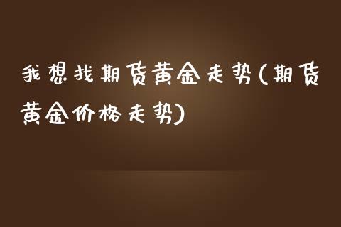 我想找期货黄金走势(期货黄金价格走势)_https://www.boyangwujin.com_原油直播间_第1张
