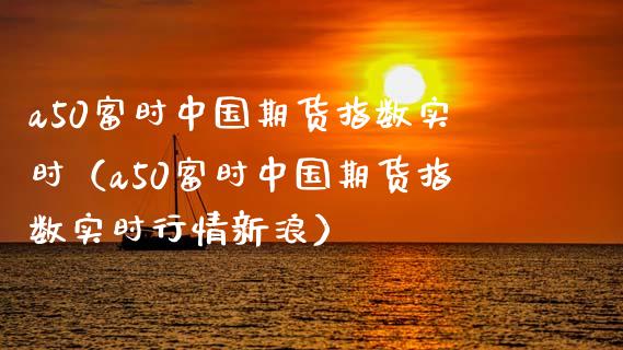 a50富时中国期货指数实时（a50富时中国期货指数实时行情新浪）