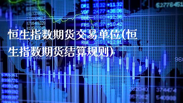 恒生指数期货交易单位(恒生指数期货结算规则)_https://www.boyangwujin.com_期货直播间_第1张