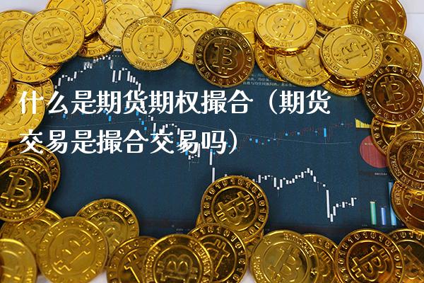 什么是期货期权撮合（期货交易是撮合交易吗）_https://www.boyangwujin.com_原油期货_第1张