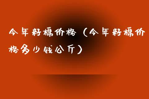今年籽棉价格（今年籽棉价格多少钱公斤）
